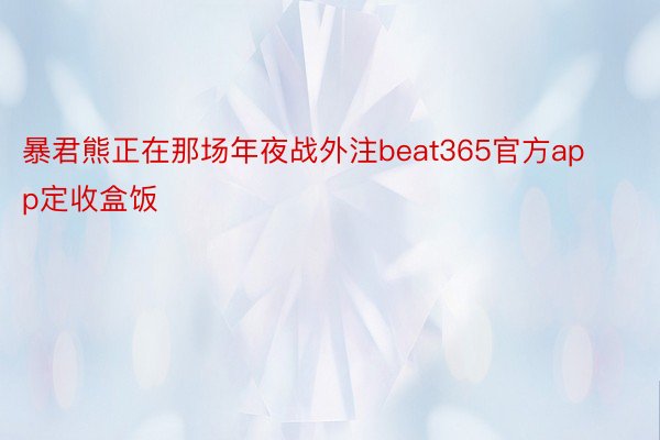 暴君熊正在那场年夜战外注beat365官方app定收盒饭