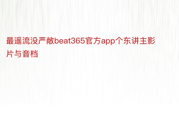最遥流没严敞beat365官方app个东讲主影片与音档