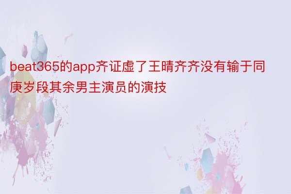 beat365的app齐证虚了王晴齐齐没有输于同庚岁段其余男主演员的演技