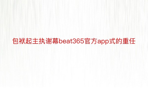 包袱起主执谢幕beat365官方app式的重任