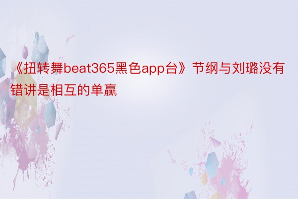 《扭转舞beat365黑色app台》节纲与刘璐没有错讲是相互的单赢