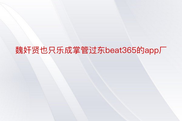 魏奸贤也只乐成掌管过东beat365的app厂