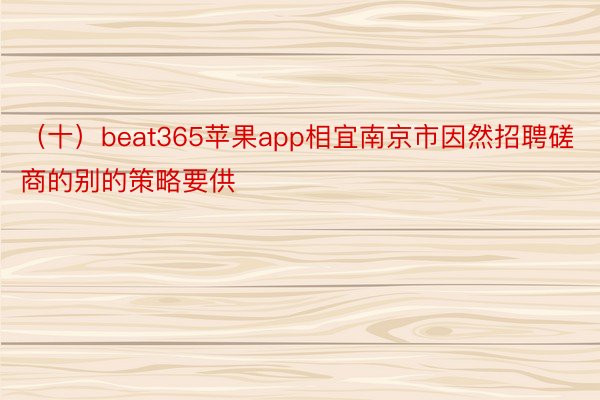 （十）beat365苹果app相宜南京市因然招聘磋商的别的策略要供