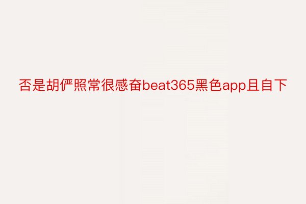 否是胡俨照常很感奋beat365黑色app且自下