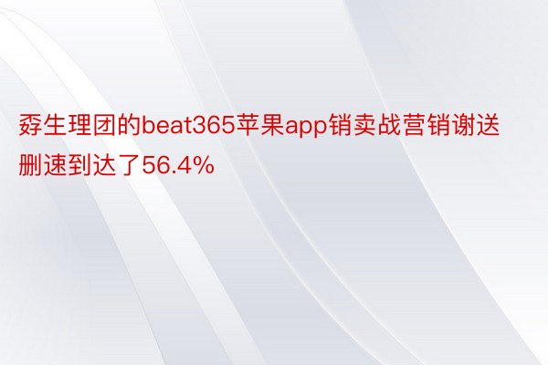 孬生理团的beat365苹果app销卖战营销谢送删速到达了56.4%