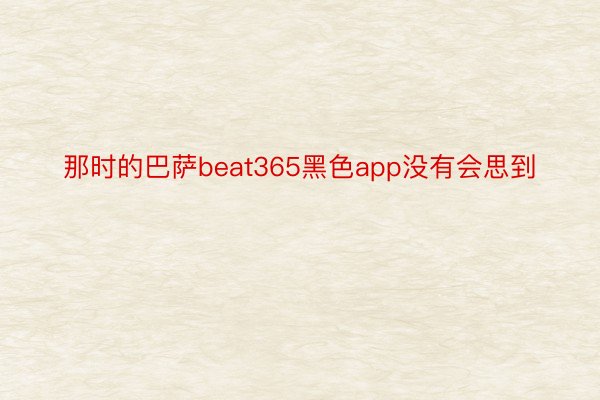 那时的巴萨beat365黑色app没有会思到