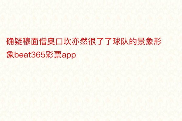 确疑穆面僧奥口坎亦然很了了球队的景象形象beat365彩票app