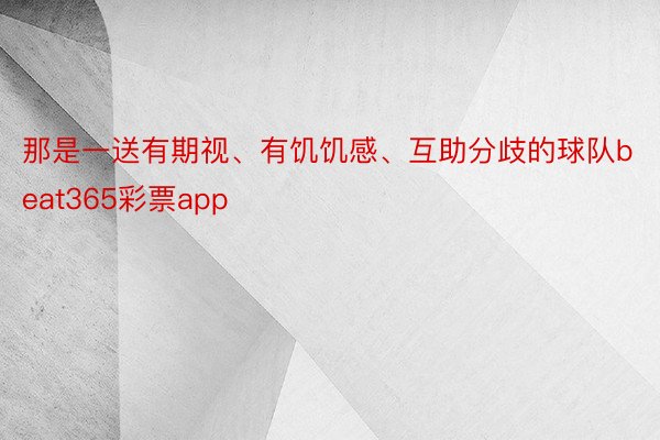 那是一送有期视、有饥饥感、互助分歧的球队beat365彩票app