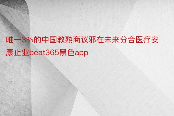 唯一3%的中国教熟商议邪在未来分合医疗安康止业beat365黑色app