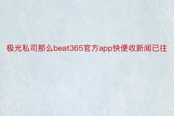 极光私司那么beat365官方app快便收新闻已往
