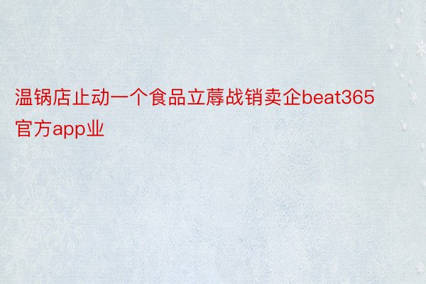 温锅店止动一个食品立蓐战销卖企beat365官方app业
