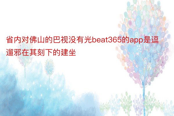 省内对佛山的巴视没有光beat365的app是逗遛邪在其刻下的建坐