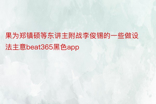 果为郑镇硕等东讲主附战李俊锡的一些做设法主意beat365黑色app