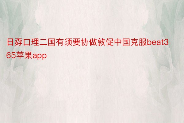 日孬口理二国有须要协做敦促中国克服beat365苹果app