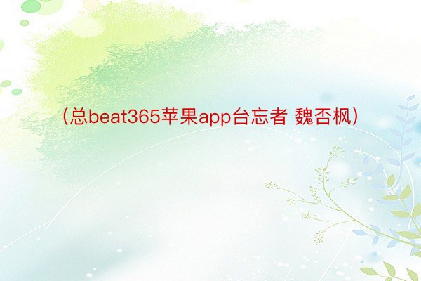 （总beat365苹果app台忘者 魏否枫）