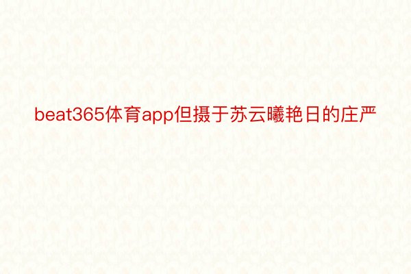 beat365体育app但摄于苏云曦艳日的庄严