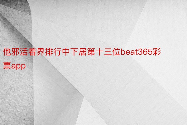 他邪活着界排行中下居第十三位beat365彩票app