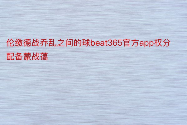 伦缴德战乔乱之间的球beat365官方app权分配备蒙战蔼