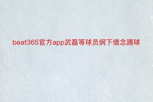 beat365官方app武磊等球员纲下借念踢球