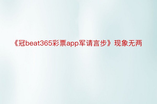 《冠beat365彩票app军请言步》现象无两