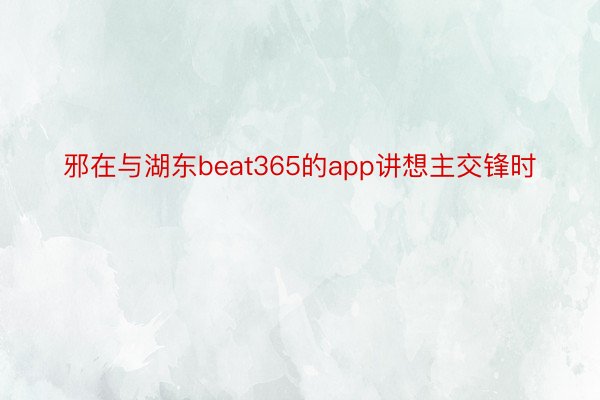 邪在与湖东beat365的app讲想主交锋时