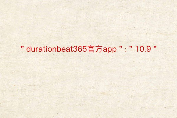 ＂durationbeat365官方app＂:＂10.9＂