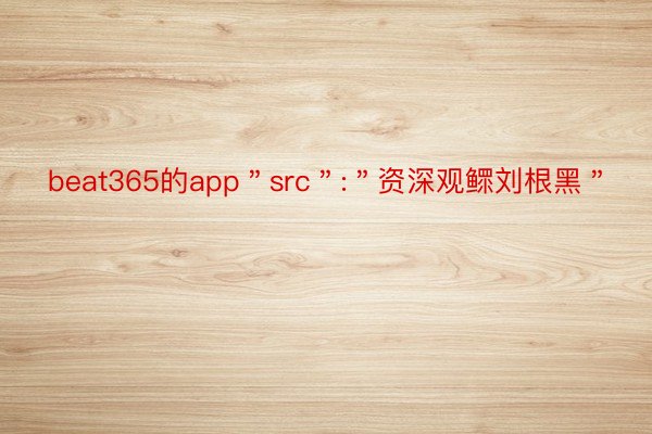 beat365的app＂src＂:＂资深观鳏刘根黑＂