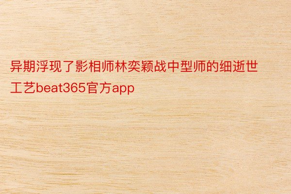 异期浮现了影相师林奕颖战中型师的细逝世工艺beat365官方app