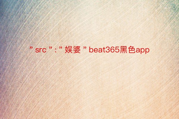 ＂src＂:＂娱婆＂beat365黑色app