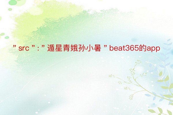 ＂src＂:＂遁星青娥孙小暑＂beat365的app