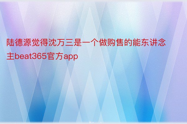 陆德源觉得沈万三是一个做购售的能东讲念主beat365官方app