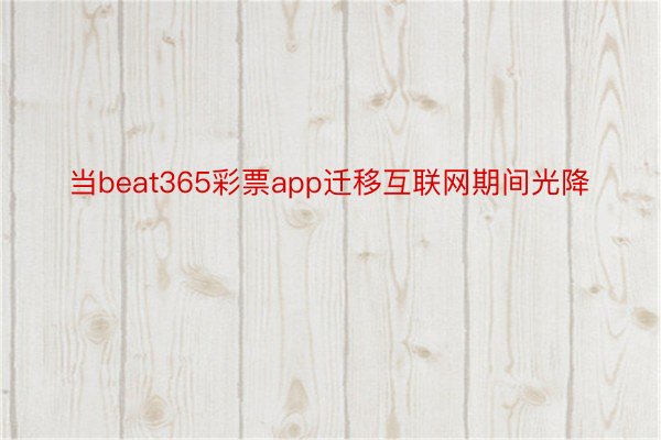 当beat365彩票app迁移互联网期间光降