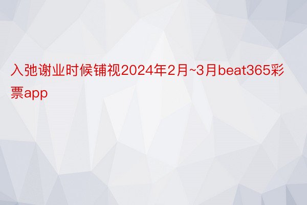 入弛谢业时候铺视2024年2月~3月beat365彩票app