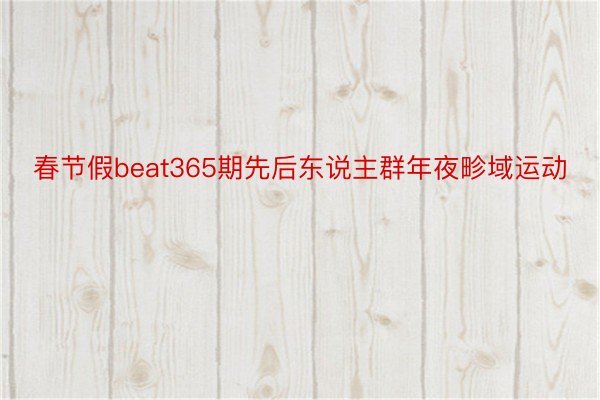 春节假beat365期先后东说主群年夜畛域运动