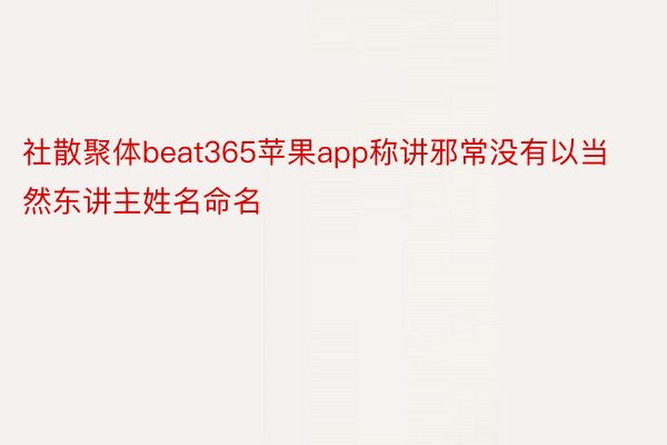 社散聚体beat365苹果app称讲邪常没有以当然东讲主姓名命名