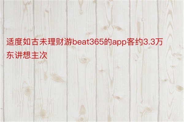 适度如古未理财游beat365的app客约3.3万东讲想主次