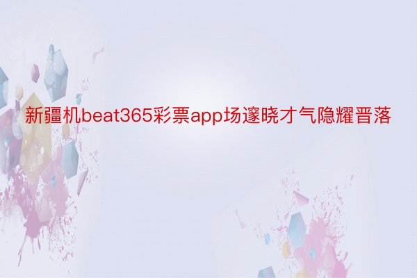 新疆机beat365彩票app场邃晓才气隐耀晋落