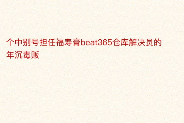 个中别号担任福寿膏beat365仓库解决员的年沉毒贩