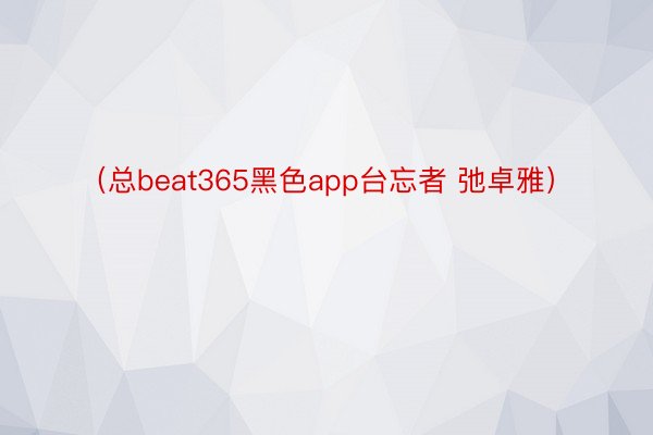 （总beat365黑色app台忘者 弛卓雅）