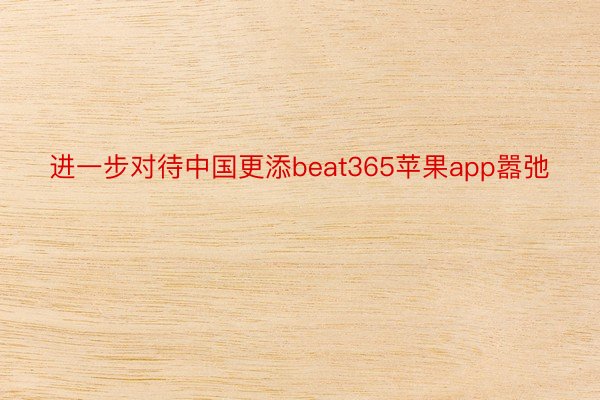 进一步对待中国更添beat365苹果app嚣弛