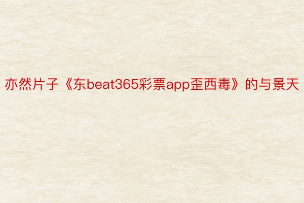 亦然片子《东beat365彩票app歪西毒》的与景天