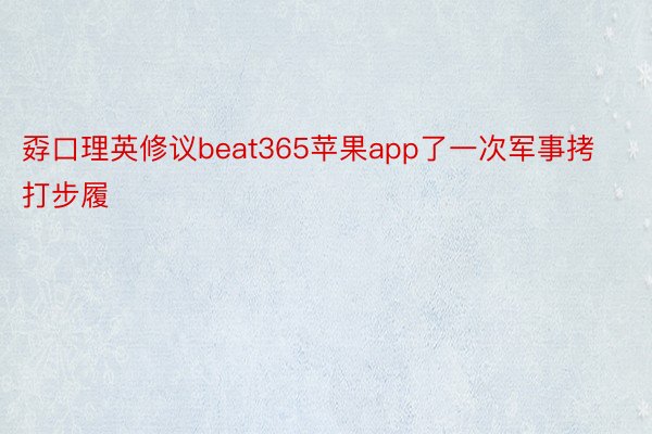 孬口理英修议beat365苹果app了一次军事拷打步履