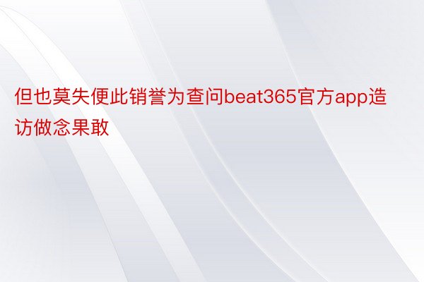 但也莫失便此销誉为查问beat365官方app造访做念果敢