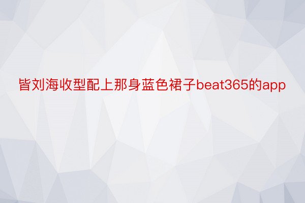 皆刘海收型配上那身蓝色裙子beat365的app