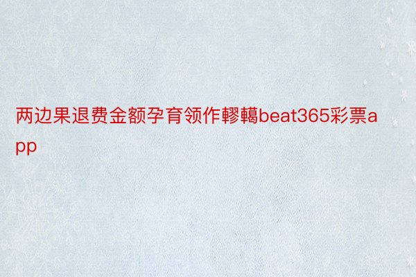 两边果退费金额孕育领作轇轕beat365彩票app