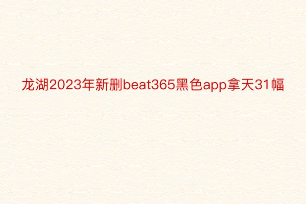 龙湖2023年新删beat365黑色app拿天31幅