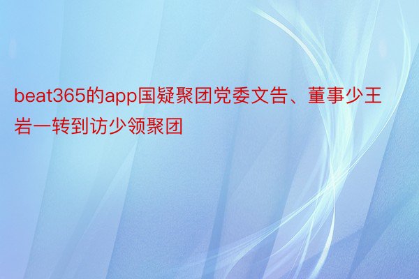beat365的app国疑聚团党委文告、董事少王岩一转到访少领聚团