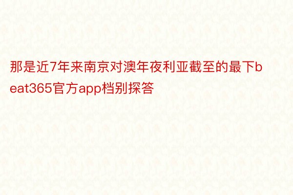 那是近7年来南京对澳年夜利亚截至的最下beat365官方app档别探答