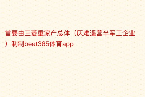 首要由三菱重家产总体（仄难遥营半军工企业）制制beat365体育app