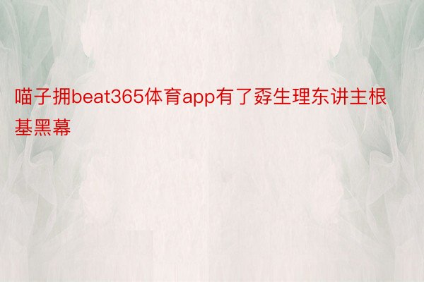 喵子拥beat365体育app有了孬生理东讲主根基黑幕